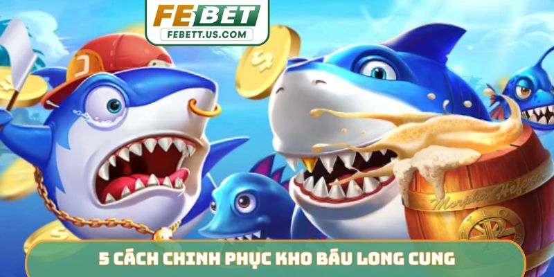Kho Báu Long Cung FEBET - Săn Thưởng Kỳ Thú Dưới Đại Dương 5 cách chinh phục Kho Báu Long Cung