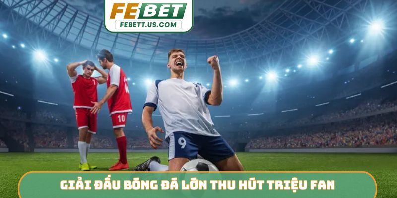 Trực Tiếp Giải Đấu Bóng Đá Lớn Febet - Trải Nghiệm Cực Mượt Giải đấu bóng đá lớn thu hút triệu fan